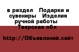  в раздел : Подарки и сувениры » Изделия ручной работы . Тверская обл.